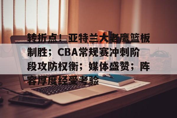 转折点！亚特兰大老鹰篮板制胜；CBA常规赛冲刺阶段攻防权衡；媒体盛赞；阵容厚度经受考验的简单介绍