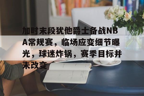 加时末段犹他爵士备战NBA常规赛，临场应变细节曝光，球迷炸锅，赛季目标并未改变的简单介绍-开云在线