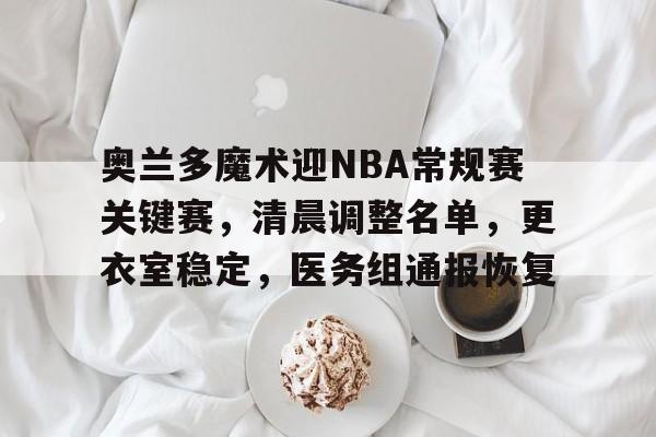 包含奥兰多魔术迎NBA常规赛关键赛，清晨调整名单，更衣室稳定，医务组通报恢复的词条