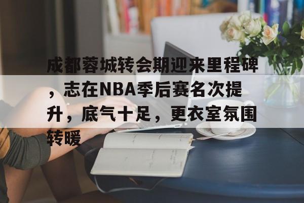 包含成都蓉城转会期迎来里程碑，志在NBA季后赛名次提升，底气十足，更衣室氛围转暖的词条-kaiyun
